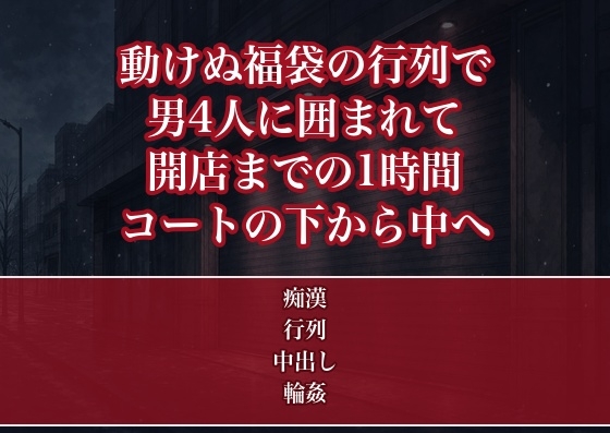 身動きの取れない初売りの福袋の行列で見知らぬ男4人に囲まれ開店までの1時間ずっとコートの下から手を入れられ立ったまま中出しされた福袋狙いのOLの話