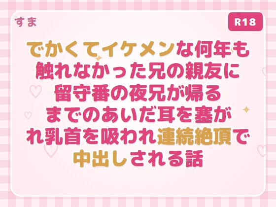 でかくてイケメンな何年も触れなかった兄の親友に留守番の夜兄が帰るまでのあいだ耳を塞がれ乳首を吸われ連続絶頂で中出しされる話 [すま]