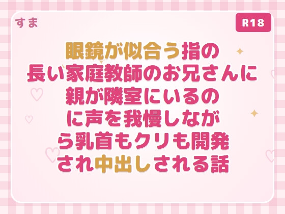 眼鏡が似合う指の長い家庭教師のお兄さんに親が隣室にいるのに声を我慢しながら乳首もクリも開発され中出しされる話
