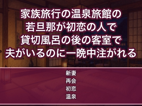 家族旅行で泊まった温泉旅館の若旦那が初恋の人で貸切風呂の後に客室で口説かれ夫がいるのに一晩中中出しされる新婚妻の話♡♡♡