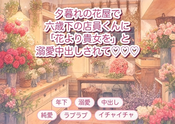 通っている花屋の閉店後、六歳下の店員に「あなたに贈る花より抱きたい」とバックヤードで押し倒され溺愛中出しされる年上常連客の話♡♡♡