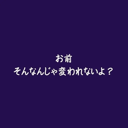 お前そんなんじゃ変われないよ?