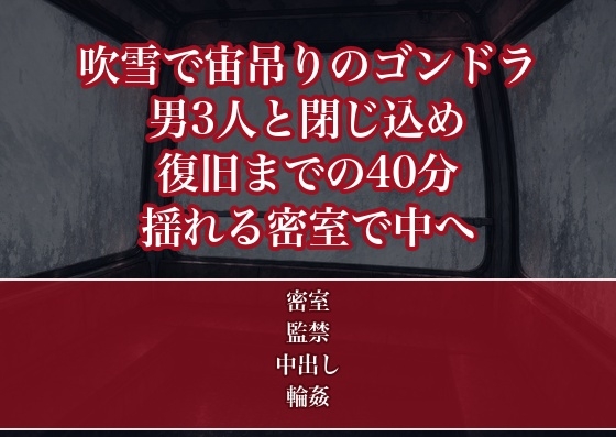 吹雪で宙吊りになったスキー場のゴンドラで見知らぬ男3人と閉じ込められ復旧までの40分ずっと防寒着の下をまさぐられ揺れる密室で中出しされたスキー旅行OLの話