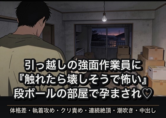 引っ越しを頼んだ強面の作業員に段ボールごと部屋に取り残されて、震える手で『触れたら壊しそうで怖い』と言われたまま朝まで体格差で孕まされた話