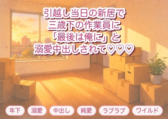 引越し当日の新居で三歳下の作業員に「最後の荷解きは俺にさせて」と段ボールの山に押し倒され溺愛中出しされる年上のひとり暮らしOLの話♡♡♡