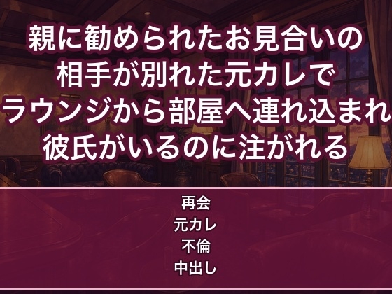 親に勧められ来たお見合いの相手が別れた元カレで会員制ラウンジから部屋へ連れ込まれ彼氏がいるのに朝まで中出しされる女の話♡♡♡