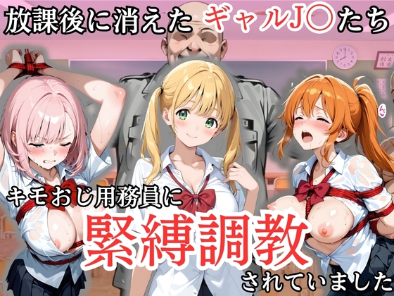 放課後に消えたギャルJ〇たちはキモおじ用務員に緊縛調教されていました