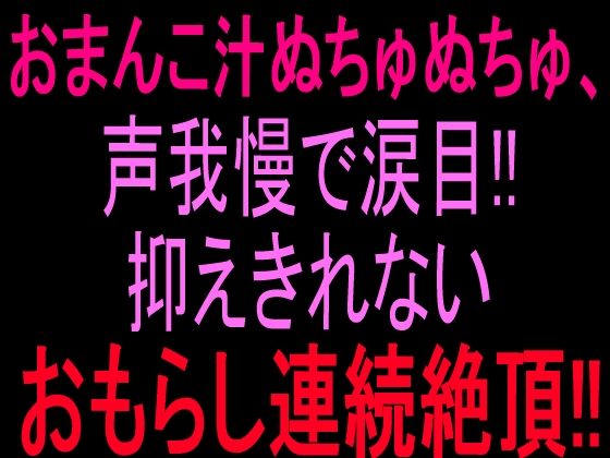 おまんこ汁ぬちゅぬちゅ、声我慢で涙目‼︎抑えきれないおもらし連続絶頂‼︎