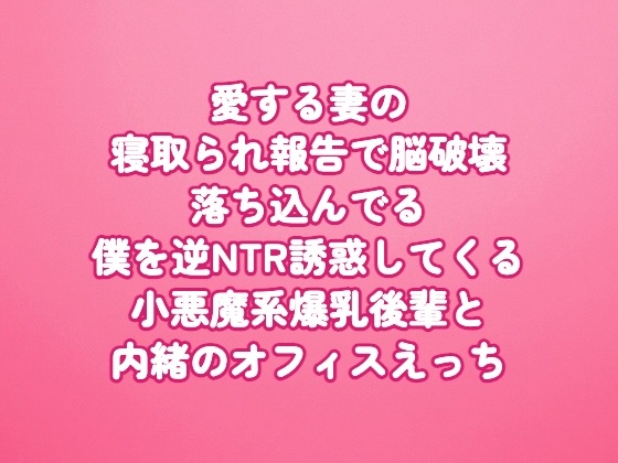 愛する妻の寝取られ報告で脳破壊〜落ち込んでる僕を逆NTR誘惑してくる小悪魔系爆乳後輩と内緒のオフィスえっち〜