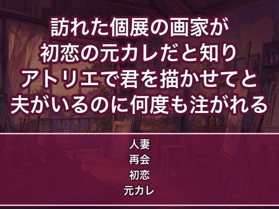 訪れた個展の画家が初恋の元カレでアトリエに残され『君を描かせて』と口説かれ夫がいるのに絵の具まみれで中出しされる人妻の話♡♡♡