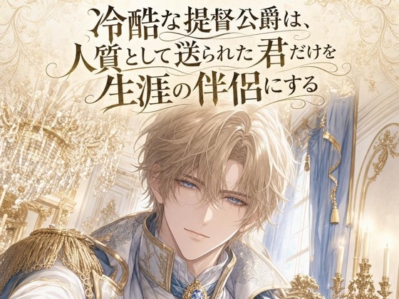 冷酷な提督公爵は、人質として送られた君だけを生涯の伴侶にする♡〜大海を制する男の、一途で独占的な溺愛〜【身分差/バイノーラル】