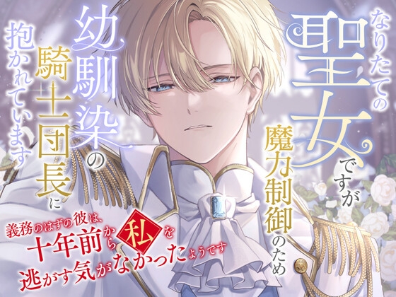 なりたての聖女ですが魔力制御のため幼馴染の騎士団長に抱かれています〜義務のはずの彼は、十年前から私を逃がす気がなかったようです〜