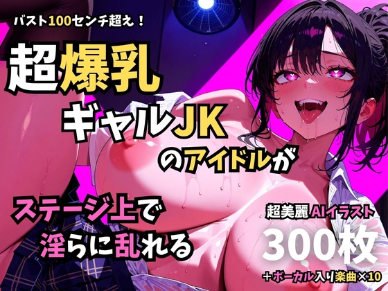 バスト100センチ超え！超爆乳ギャルJKのアイドルがステージ上で淫らに乱れる