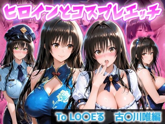 ヒロインとコスプレエッチ To LO◯Eる 古◯川唯編