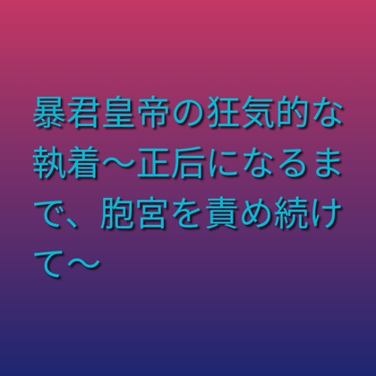 暴君皇帝の狂気的な執着～正后になるまで、胞宮を責め続けて～