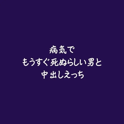 病気でもうすぐ死ぬらしい男と中出しえっち