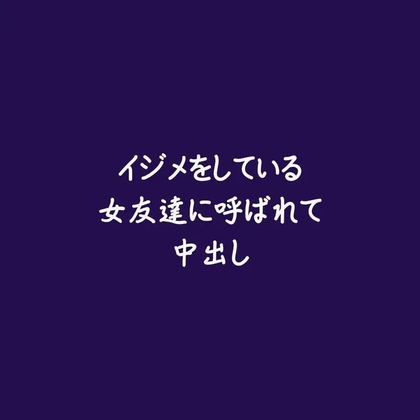 イジメをしている女友達に呼ばれて中出し