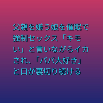 父親を嫌う娘を催眠で強制セックス——「キモい」と言いながらイカされ、「パパ大好き」と口が裏切り続ける