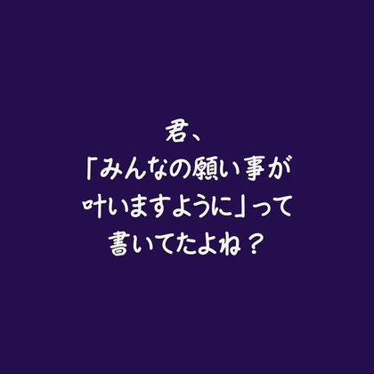 君、「みんなの願い事が叶いますように」って書いてたよね?