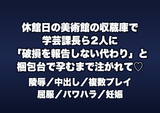 休館日の美術館の収蔵庫で学芸課長ら2人に「作品の破損を報告しない代わり」と梱包台に押さえつけられ孕むまで注がれる新人学芸員の話♡♡♡