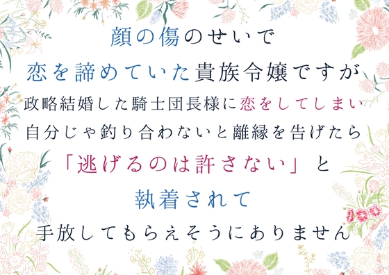 顔の傷のせいで恋を諦めていた貴族令嬢ですが、政略結婚した騎士団長様に恋してしまい、自分じゃ釣り合わないと離縁を告げたら、逃げるのは許さないと手放してもらえません