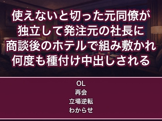 使えないと切り捨てた元同僚が独立して発注元の社長になり商談後のホテルで『立場が変わりましたね』と組み敷かれ何度も種付け中出しされる女性営業の話♡♡♡