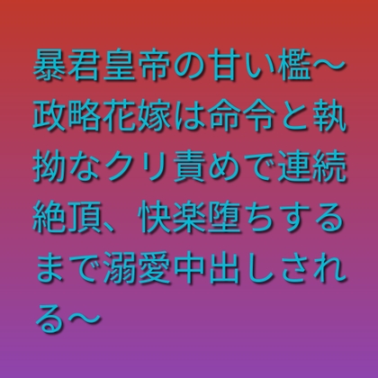 暴君皇帝の甘い檻～政略花嫁は命令と執拗なクリ責めで連続絶頂、快楽堕ちするまで溺愛中出しされる～