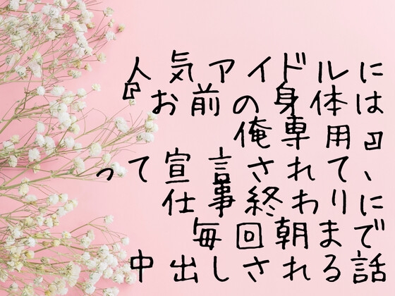 人気アイドルに『お前の身体は俺専用』って宣言されて、仕事終わりに毎回朝まで中出しされる話