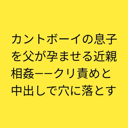 カントボーイの息子を父が孕ませる近親相姦――クリ責めと中出しで穴に落とす