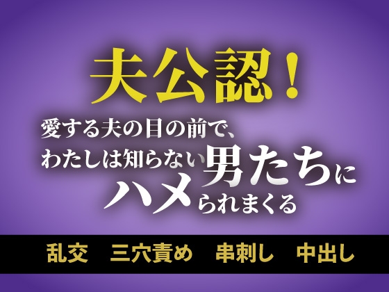 夫公認！愛する夫の目の前で、わたしは知らない男たちにハメられまくる
