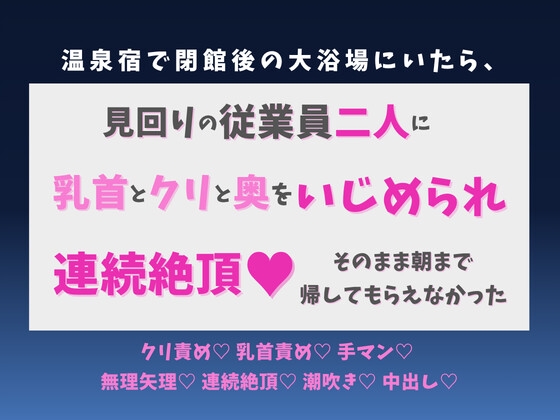 温泉宿で閉館後の大浴場にいたら、見回りの従業員二人に乳首とクリと奥をいじめられ連続絶頂♡ そのまま朝まで帰してもらえなかった