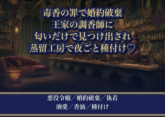 毒香の罪で婚約破棄された悪役令嬢を王家の調香師が攫いました ～『匂いだけで見つけ出した』と蒸留工房で夜ごと種付けされ子を孕まされています～