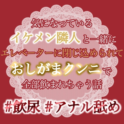気になっているイケメン隣人と一緒にエレベーターに閉じ込められて、おしがまクンニで全部飲まれちゃうお話