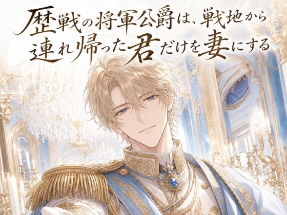 歴戦の将軍公爵は、戦地から連れ帰った君だけを妻にする♡〜剣を捧げる誓いで囲う、一途な独占の溺愛〜【身分差/溺愛/バイノーラル】-0画像
