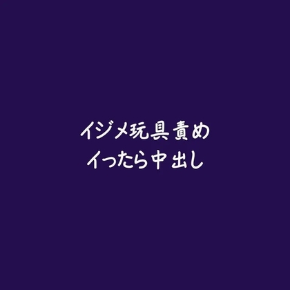 イジメ玩具責めイったら中出し