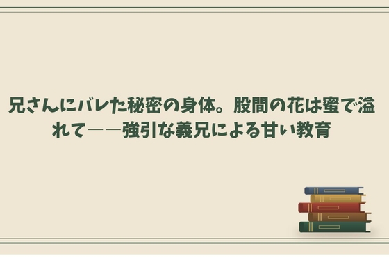 兄さんにバレた秘密の身体。股間の花は蜜で溢れて――強引な義兄による甘い教育