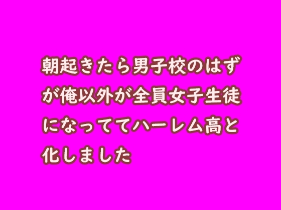 朝起きたら男子校のはずが俺以外が全員女子生徒になっててハーレム高と化しました