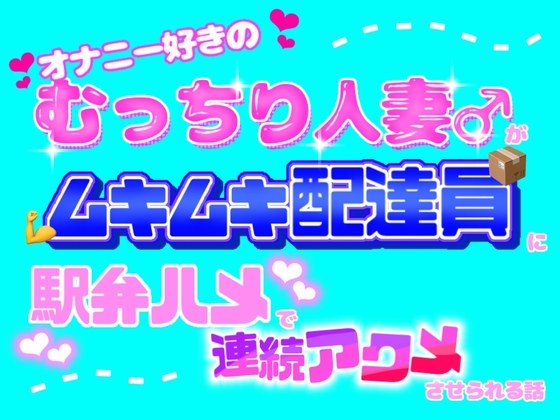 オナニー好きのむっちり人妻♂がムキムキ配達員に駅弁ハメで連続アクメさせられる話