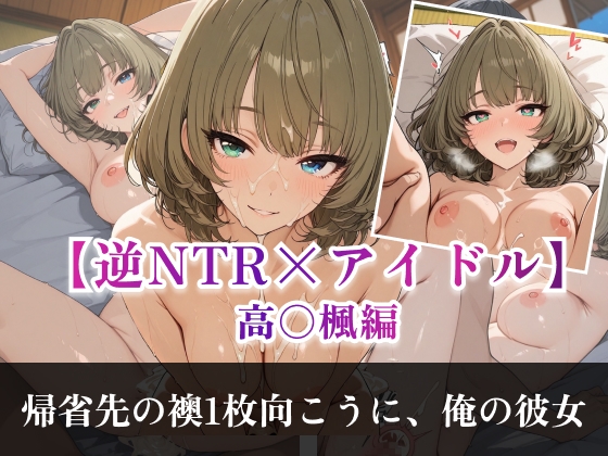 【高〇楓】【逆NTR×アイドル】─ 帰省先の襖1枚向こうに、俺の彼女