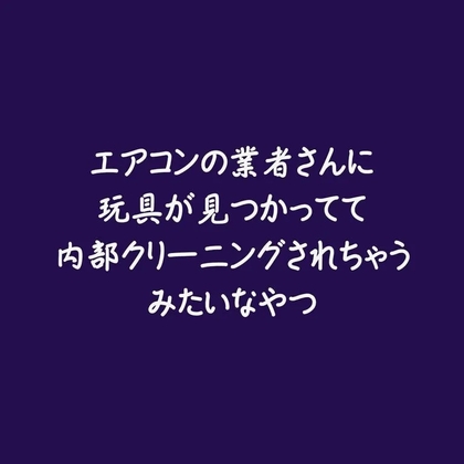 エアコンの業者さんに玩具が見つかってて内部クリーニングされちゃうみたいなやつ
