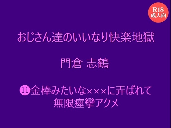 おじさん達のいいなり快楽地獄 門倉 志鶴  ⑾金棒みたいな×××に弄ばれて無限痙攣アクメ