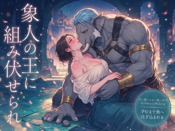 耳に聞こえない低い声で石の床から呼ばれるたび身体が先に応えてしまい、響き石の切り出し場で象人の王に組み伏せられ、孕むまで奥へ注ぎ込まれる転生石挽きの話♡♡♡