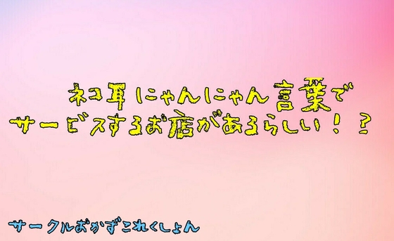 ネコ耳にゃんにゃん言葉でサービスするお店があるらしい!?