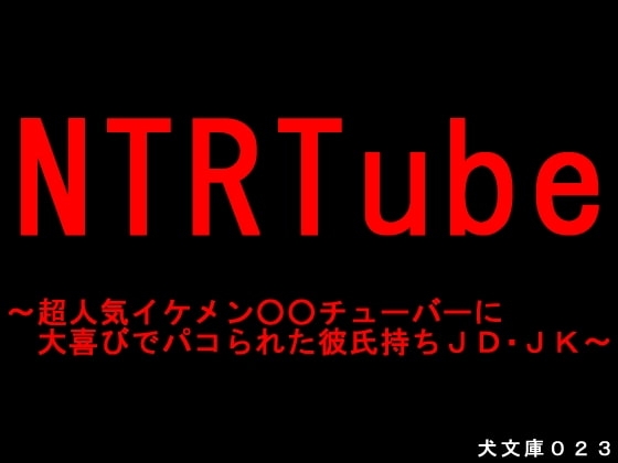 NTRTube~超人気イケメン○○チューバーに大喜びでパコられた彼氏持ちJD・JK~