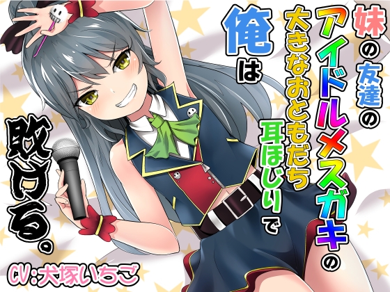 妹の友達のアイドルメスガキの大きなおともだち耳ほじりで俺は敗ける。