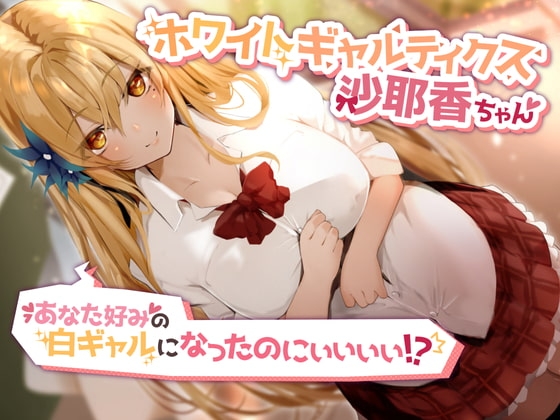 ホワイトギャルティクス沙耶香ちゃん~あなた好みの白ギャルになったのにぃぃぃぃ!?