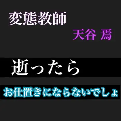 変態教師 天谷焉  逝ったらお仕置きにならないでしょ
