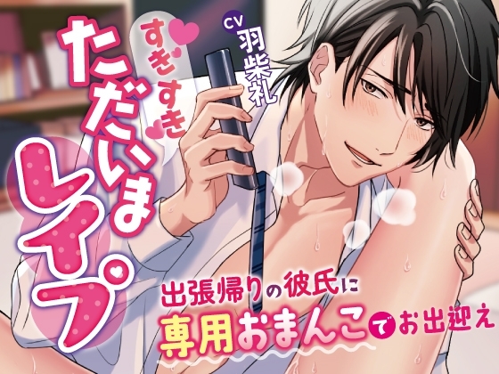 すきすきただいまレイプ～出張帰りの彼氏に専用おまんこでお出迎えさせられちゃいます～