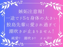 嫉妬注意報！ 一途でドSな身体の大きい鮫島先輩に愛され過ぎて潮吹きが止まりません！ [おさかなハッピーハウス]