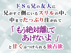 ドSな兄の友人に兄がすぐ側にいるスリルの中、中までたっぷり注がれて「もう絶対離してあげないよ」と甘くぶつけられる独占欲 [宵凪の森]